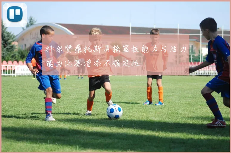 科尔赞桑托斯具抢篮板能力与活力能为比赛增添不确定性