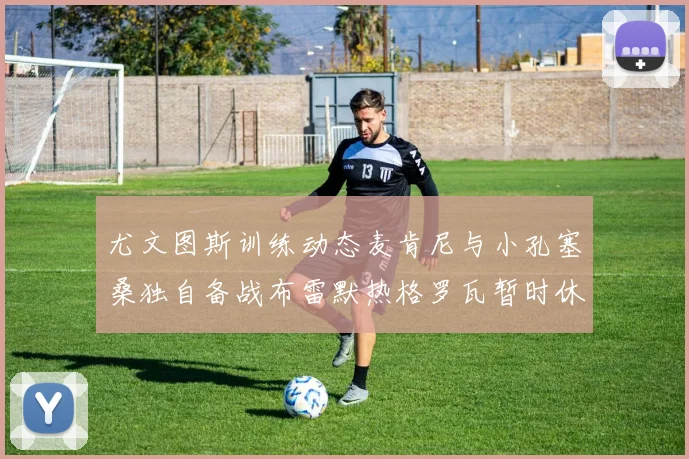 尤文图斯训练动态麦肯尼与小孔塞桑独自备战布雷默热格罗瓦暂时休息