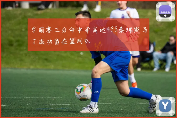 季前赛三分命中率高达455泰瑞斯马丁成功留在篮网队