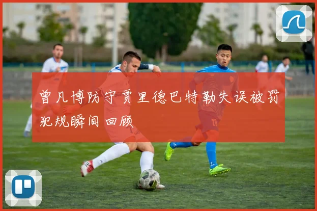 曾凡博防守贾里德巴特勒失误被罚犯规瞬间回顾