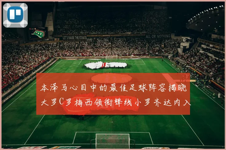 本泽马心目中的最佳足球阵容揭晓大罗C罗梅西领衔锋线小罗齐达内入选