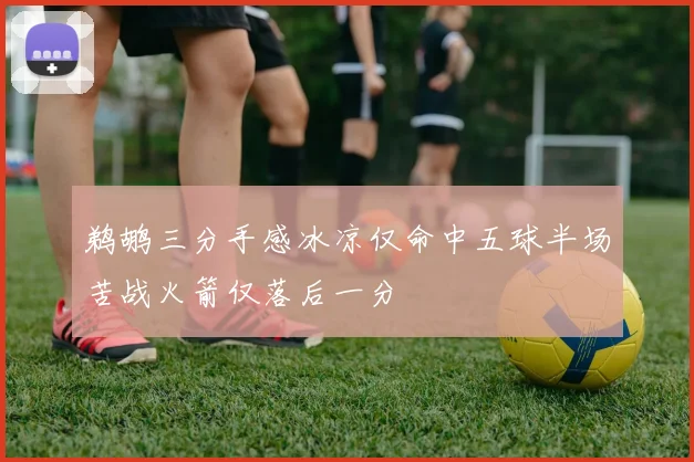 鹈鹕三分手感冰凉仅命中五球半场苦战火箭仅落后一分