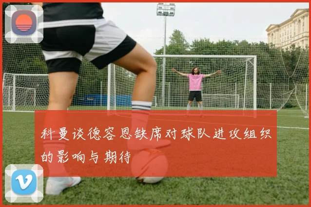 科曼谈德容恩缺席对球队进攻组织的影响与期待