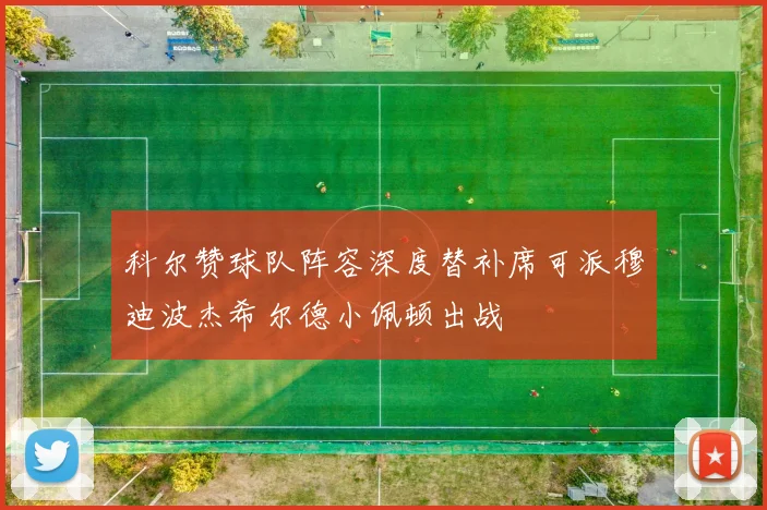 科尔赞球队阵容深度替补席可派穆迪波杰希尔德小佩顿出战