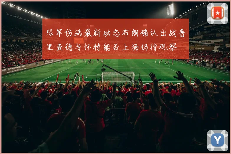 绿军伤病最新动态布朗确认出战普里查德与怀特能否上场仍待观察