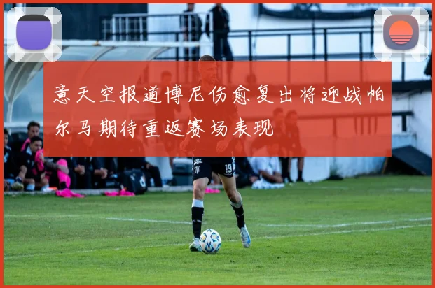 意天空报道博尼伤愈复出将迎战帕尔马期待重返赛场表现