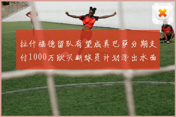 拉什福德留队有望成真巴萨分期支付1000万欧买断球员计划浮出水面