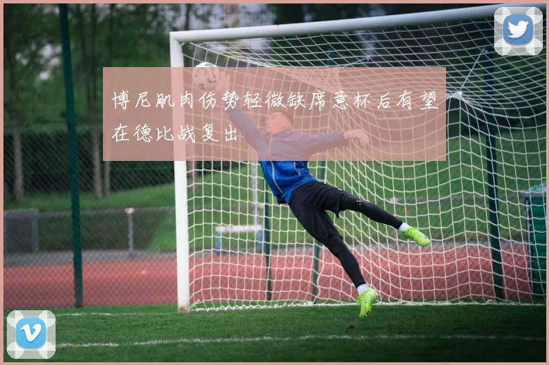 博尼肌肉伤势轻微缺席意杯后有望在德比战复出
