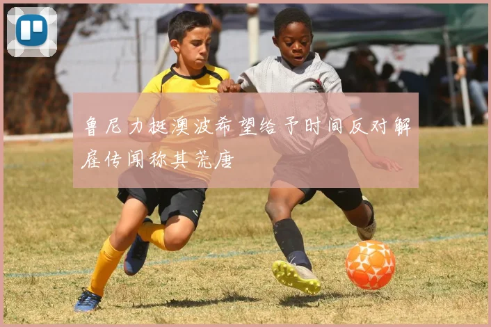 鲁尼力挺澳波希望给予时间反对解雇传闻称其荒唐