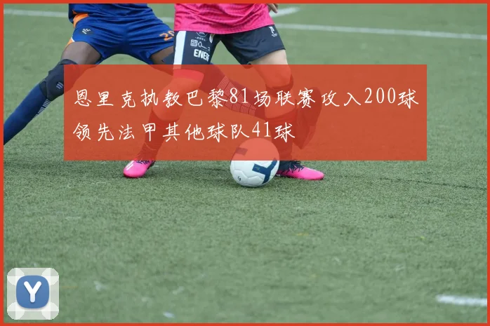 恩里克执教巴黎81场联赛攻入200球领先法甲其他球队41球